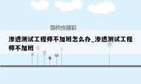 渗透测试工程师不加班怎么办_渗透测试工程师不加班