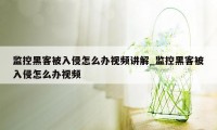 监控黑客被入侵怎么办视频讲解_监控黑客被入侵怎么办视频