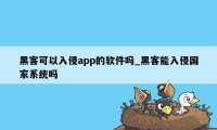 黑客可以入侵app的软件吗_黑客能入侵国家系统吗