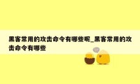 黑客常用的攻击命令有哪些呢_黑客常用的攻击命令有哪些