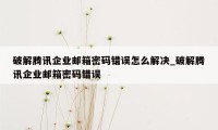 破解腾讯企业邮箱密码错误怎么解决_破解腾讯企业邮箱密码错误