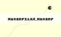 网站攻击防护怎么关闭_网站攻击防护