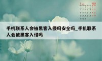 手机联系人会被黑客入侵吗安全吗_手机联系人会被黑客入侵吗