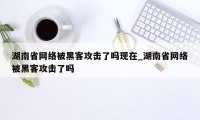 湖南省网络被黑客攻击了吗现在_湖南省网络被黑客攻击了吗