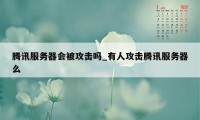 腾讯服务器会被攻击吗_有人攻击腾讯服务器么