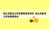 怎么才能马上学会黑客技术知乎_怎么才能马上学会黑客技术