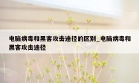 电脑病毒和黑客攻击途径的区别_电脑病毒和黑客攻击途径