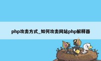 php攻击方式_如何攻击网站php解释器