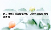 木马程序可以远程操控吗_让对方运行你的木马程序