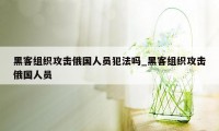 黑客组织攻击俄国人员犯法吗_黑客组织攻击俄国人员