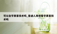 可以自学黑客技术吗_普通人用得着学黑客技术吗