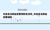 攻击非法网站索要钱财非法吗_攻击非法网站索要钱财