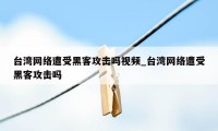 台湾网络遭受黑客攻击吗视频_台湾网络遭受黑客攻击吗