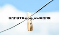 端口扫描工具snoop_ncat端口扫描