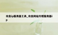 攻击ip服务器工具_攻击网站代理服务器ip