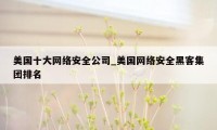 美国十大网络安全公司_美国网络安全黑客集团排名