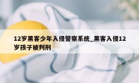 12岁黑客少年入侵警察系统_黑客入侵12岁孩子被判刑