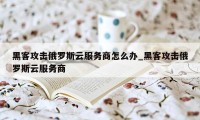 黑客攻击俄罗斯云服务商怎么办_黑客攻击俄罗斯云服务商