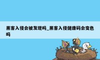 黑客入侵会被发现吗_黑客入侵健康码会变色吗