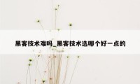 黑客技术难吗_黑客技术选哪个好一点的