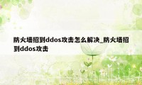 防火墙招到ddos攻击怎么解决_防火墙招到ddos攻击