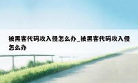 被黑客代码攻入侵怎么办_被黑客代码攻入侵怎么办