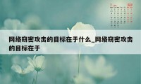 网络窃密攻击的目标在于什么_网络窃密攻击的目标在于