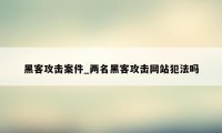 黑客攻击案件_两名黑客攻击网站犯法吗