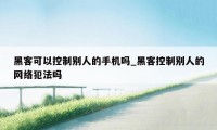 黑客可以控制别人的手机吗_黑客控制别人的网络犯法吗