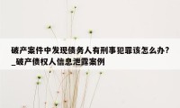 破产案件中发现债务人有刑事犯罪该怎么办?_破产债权人信息泄露案例