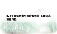 p2p平台信息安全风险有哪些_p2p信息泄露风险