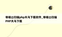 带端口扫描php大马下载软件_带端口扫描PHP大马下载