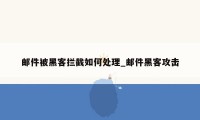 邮件被黑客拦截如何处理_邮件黑客攻击