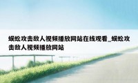 蜈蚣攻击敌人视频播放网站在线观看_蜈蚣攻击敌人视频播放网站