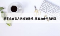 黑客攻击官方网站犯法吗_黑客攻击不良网站