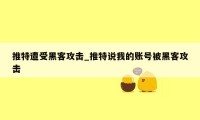 推特遭受黑客攻击_推特说我的账号被黑客攻击