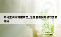 如何查询网站被攻击_怎样查看网站被攻击的原因