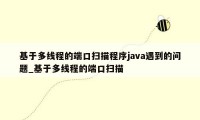 基于多线程的端口扫描程序java遇到的问题_基于多线程的端口扫描