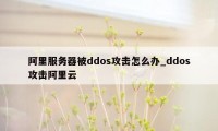 阿里服务器被ddos攻击怎么办_ddos攻击阿里云