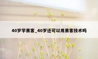 40岁学黑客_40岁还可以用黑客技术吗