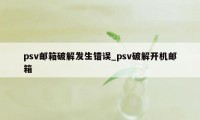 psv邮箱破解发生错误_psv破解开机邮箱