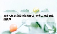 黑客入侵家庭监控视频播放_黑客入侵家庭监控视频