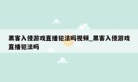 黑客入侵游戏直播犯法吗视频_黑客入侵游戏直播犯法吗