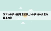 江苏徐州网络犯罪案官网_徐州网络攻击案件结果如何