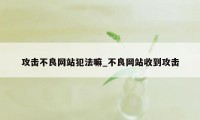 攻击不良网站犯法嘛_不良网站收到攻击