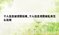 个人信息被泄露后果_个人信息泄露被乱用怎么处理