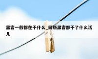 黑客一般都在干什么_网络黑客都干了什么活儿