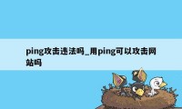 ping攻击违法吗_用ping可以攻击网站吗