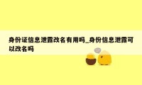 身份证信息泄露改名有用吗_身份信息泄露可以改名吗