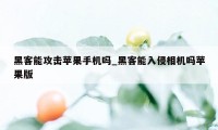 黑客能攻击苹果手机吗_黑客能入侵相机吗苹果版